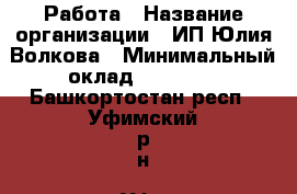 Работа › Название организации ­ ИП Юлия Волкова › Минимальный оклад ­ 44 000 - Башкортостан респ., Уфимский р-н, Уфа г. Работа » Вакансии   . Башкортостан респ.